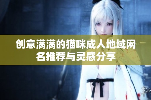 创意满满的猫咪成人地域网名推荐与灵感分享