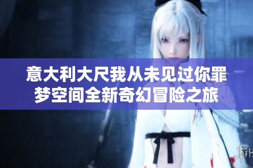 意大利大尺我从未见过你罪梦空间全新奇幻冒险之旅