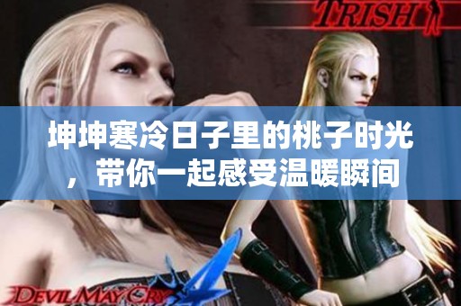 坤坤寒冷日子里的桃子时光，带你一起感受温暖瞬间