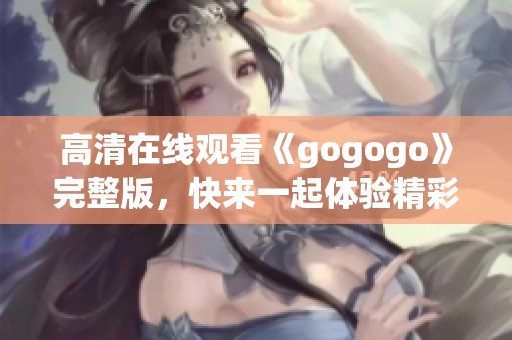 高清在线观看《gogogo》完整版，快来一起体验精彩内容！