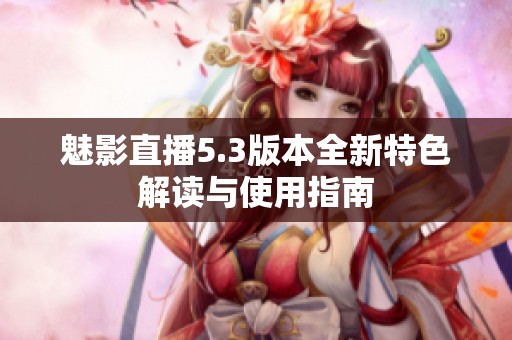 魅影直播5.3版本全新特色解读与使用指南