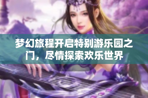 梦幻旅程开启特别游乐园之门，尽情探索欢乐世界