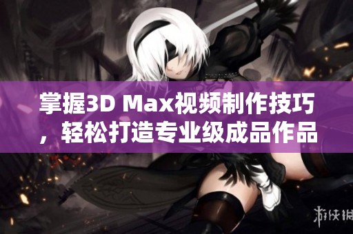掌握3D Max视频制作技巧，轻松打造专业级成品作品