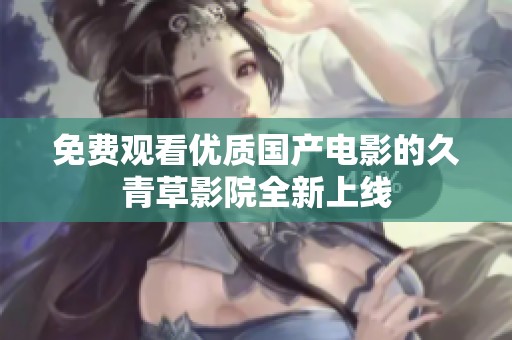 免费观看优质国产电影的久青草影院全新上线