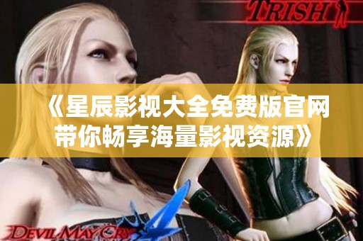 《星辰影视大全免费版官网带你畅享海量影视资源》