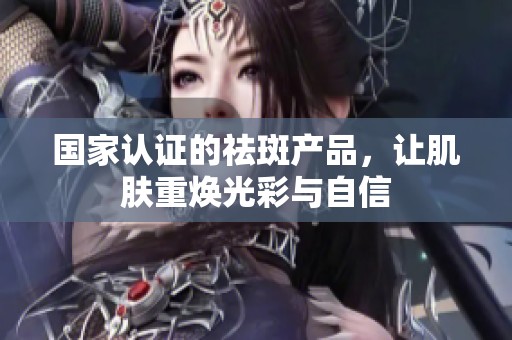 国家认证的祛斑产品，让肌肤重焕光彩与自信