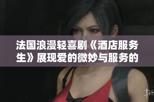 法国浪漫轻喜剧《酒店服务生》展现爱的微妙与服务的魅力