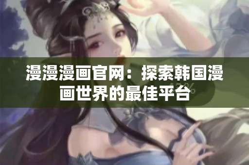 漫漫漫画官网：探索韩国漫画世界的最佳平台