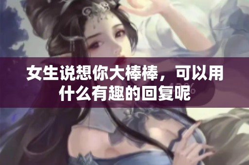 女生说想你大棒棒，可以用什么有趣的回复呢