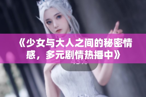 《少女与大人之间的秘密情感，多元剧情热播中》