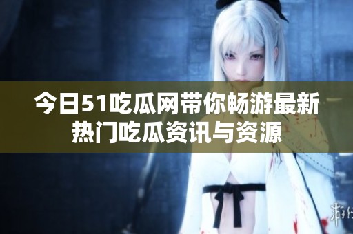 今日51吃瓜网带你畅游最新热门吃瓜资讯与资源