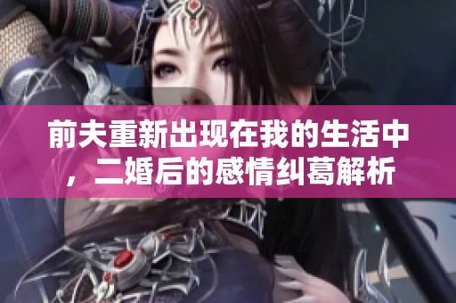 前夫重新出现在我的生活中，二婚后的感情纠葛解析