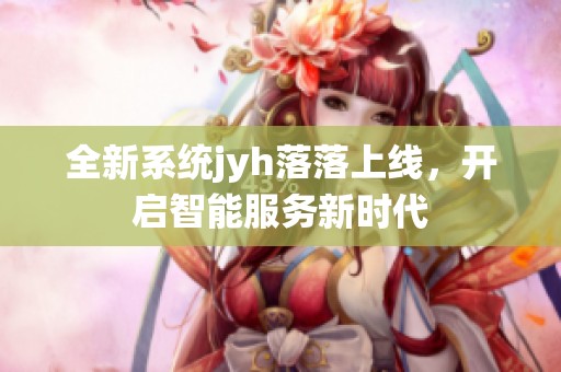全新系统jyh落落上线，开启智能服务新时代