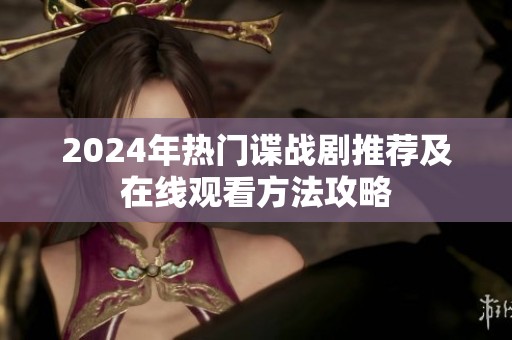 2024年热门谍战剧推荐及在线观看方法攻略