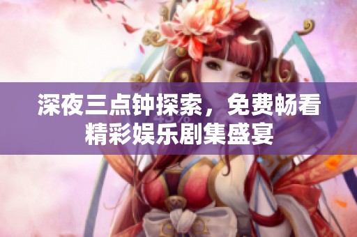 深夜三点钟探索，免费畅看精彩娱乐剧集盛宴