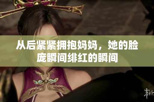从后紧紧拥抱妈妈，她的脸庞瞬间绯红的瞬间