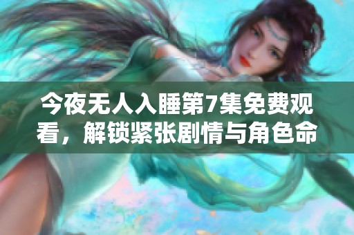今夜无人入睡第7集免费观看，解锁紧张剧情与角色命运交织