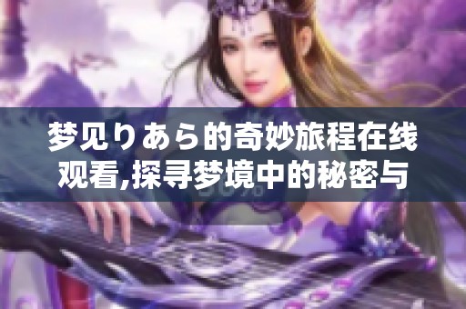 梦见りあら的奇妙旅程在线观看,探寻梦境中的秘密与美好