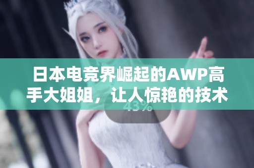 日本电竞界崛起的AWP高手大姐姐，让人惊艳的技术与魅力