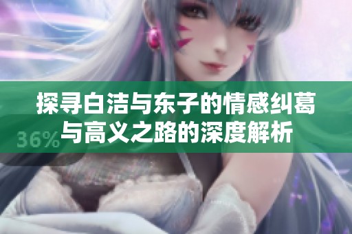 探寻白洁与东子的情感纠葛与高义之路的深度解析