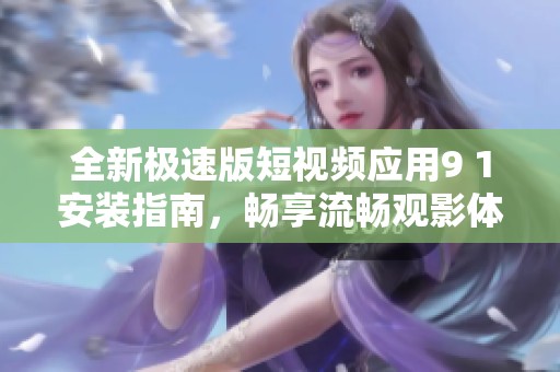 全新极速版短视频应用9 1安装指南，畅享流畅观影体验