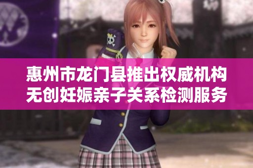 惠州市龙门县推出权威机构无创妊娠亲子关系检测服务