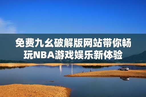 免费九幺破解版网站带你畅玩NBA游戏娱乐新体验