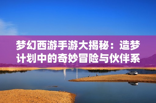 梦幻西游手游大揭秘：造梦计划中的奇妙冒险与伙伴系统
