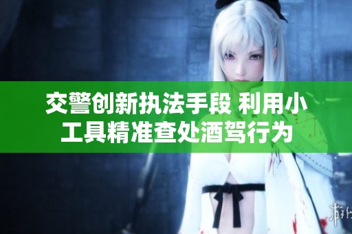 交警创新执法手段 利用小工具精准查处酒驾行为