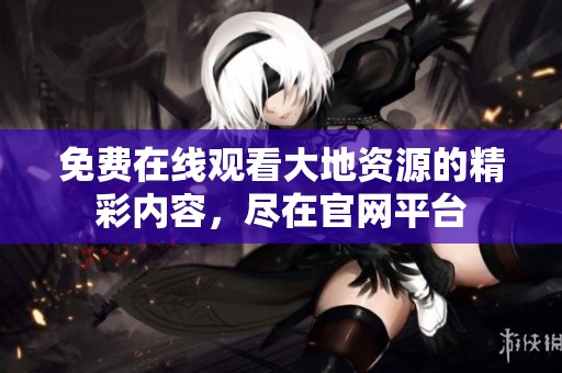 免费在线观看大地资源的精彩内容，尽在官网平台