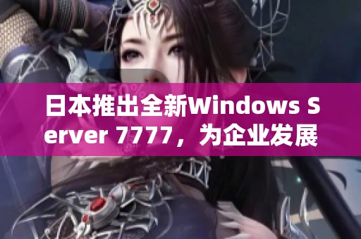 日本推出全新Windows Server 7777，为企业发展助力
