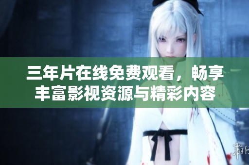 三年片在线免费观看，畅享丰富影视资源与精彩内容