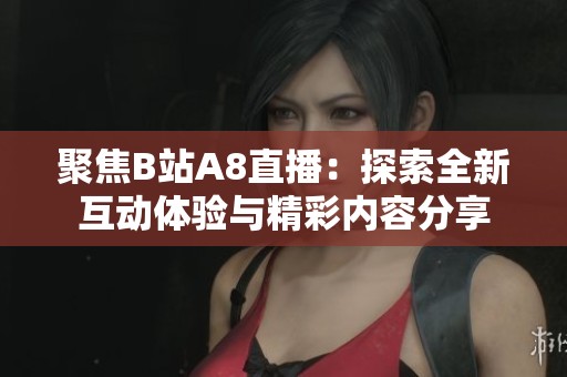 聚焦B站A8直播：探索全新互动体验与精彩内容分享