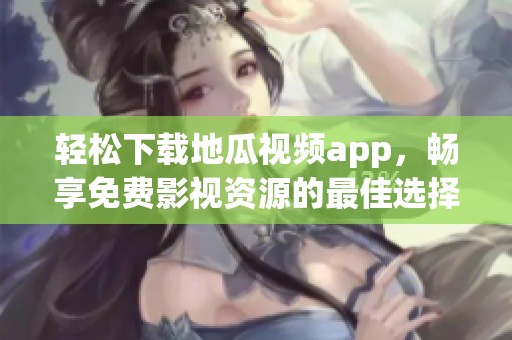 轻松下载地瓜视频app，畅享免费影视资源的最佳选择
