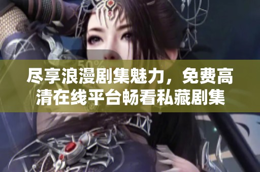 尽享浪漫剧集魅力，免费高清在线平台畅看私藏剧集