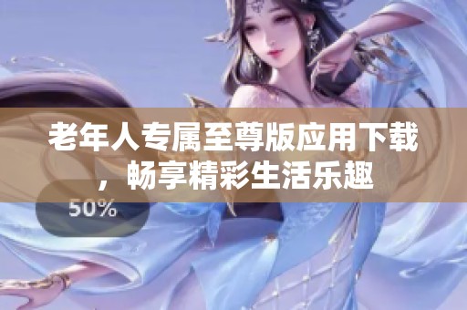 老年人专属至尊版应用下载，畅享精彩生活乐趣