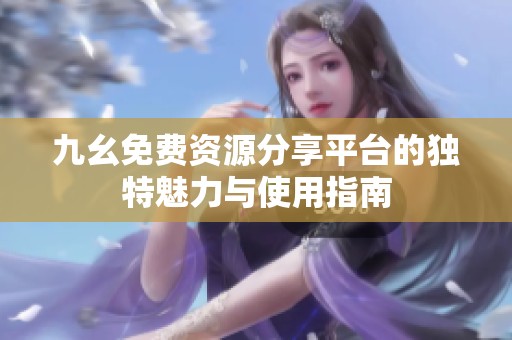 九幺免费资源分享平台的独特魅力与使用指南