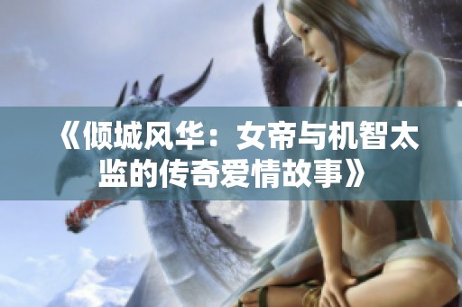《倾城风华：女帝与机智太监的传奇爱情故事》