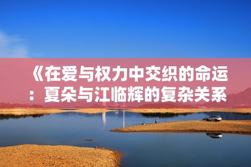 《在爱与权力中交织的命运：夏朵与江临辉的复杂关系》