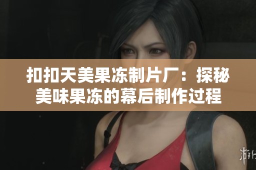 扣扣天美果冻制片厂：探秘美味果冻的幕后制作过程