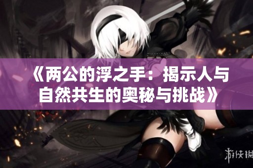 《两公的浮之手：揭示人与自然共生的奥秘与挑战》
