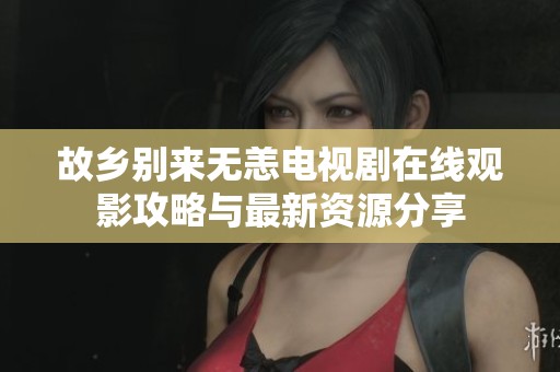 故乡别来无恙电视剧在线观影攻略与最新资源分享