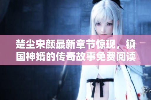 楚尘宋颜最新章节惊现，镇国神婿的传奇故事免费阅读