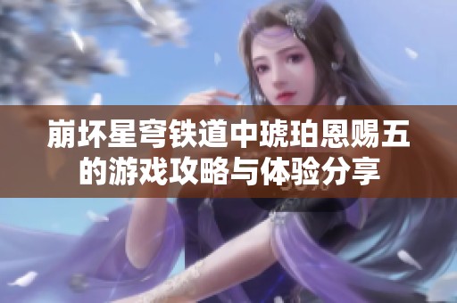 崩坏星穹铁道中琥珀恩赐五的游戏攻略与体验分享