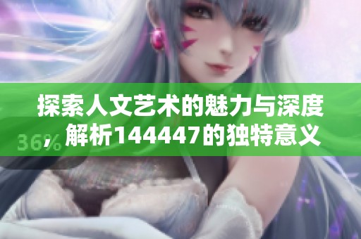 探索人文艺术的魅力与深度，解析144447的独特意义