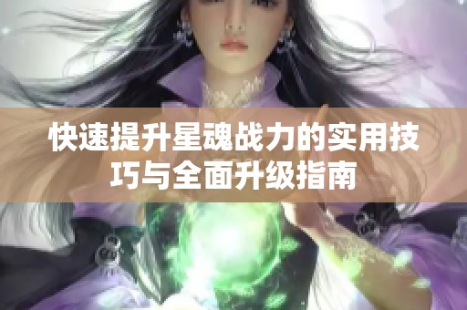 快速提升星魂战力的实用技巧与全面升级指南