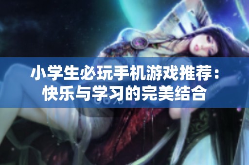小学生必玩手机游戏推荐：快乐与学习的完美结合
