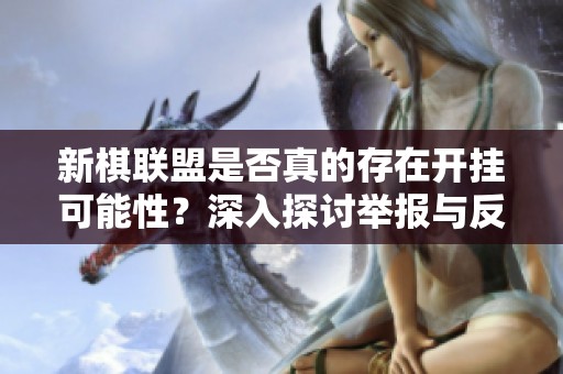 新棋联盟是否真的存在开挂可能性？深入探讨举报与反作弊机制