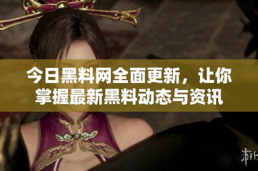 今日黑料网全面更新，让你掌握最新黑料动态与资讯