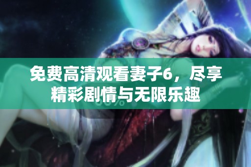 免费高清观看妻子6，尽享精彩剧情与无限乐趣